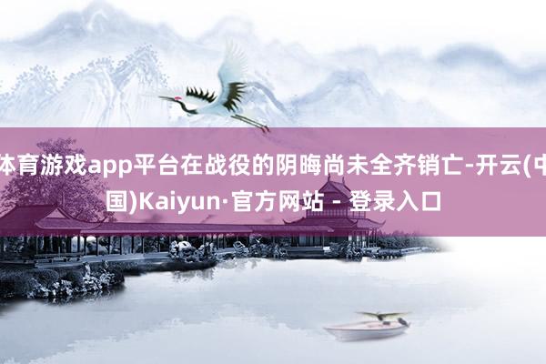 体育游戏app平台在战役的阴晦尚未全齐销亡-开云(中国)Kaiyun·官方网站 - 登录入口