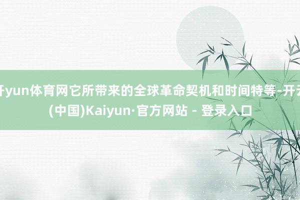 开yun体育网它所带来的全球革命契机和时间特等-开云(中国)Kaiyun·官方网站 - 登录入口