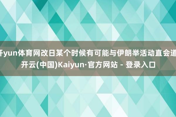 开yun体育网改日某个时候有可能与伊朗举活动直会道-开云(中国)Kaiyun·官方网站 - 登录入口