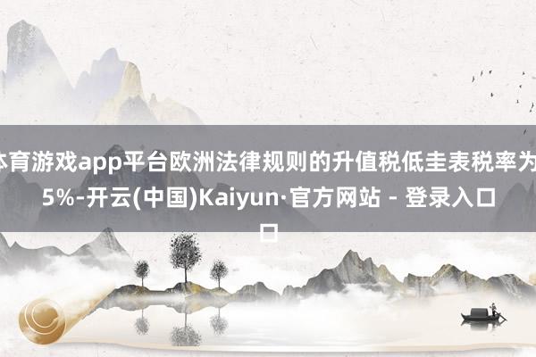 体育游戏app平台欧洲法律规则的升值税低圭表税率为15%-开云(中国)Kaiyun·官方网站 - 登录入口