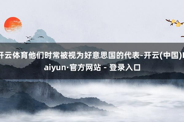 开云体育他们时常被视为好意思国的代表-开云(中国)Kaiyun·官方网站 - 登录入口