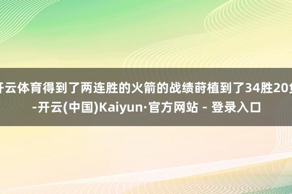 开云体育得到了两连胜的火箭的战绩莳植到了34胜20负-开云(中国)Kaiyun·官方网站 - 登录入口