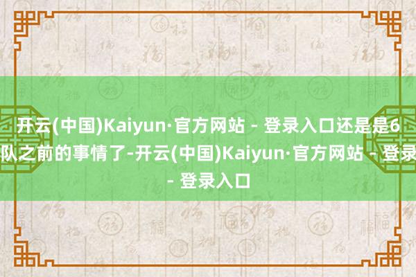 开云(中国)Kaiyun·官方网站 - 登录入口还是是6支球队之前的事情了-开云(中国)Kaiyun·官方网站 - 登录入口