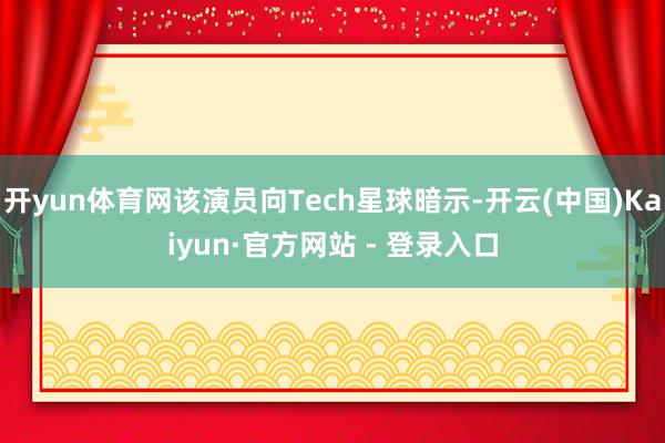 开yun体育网该演员向Tech星球暗示-开云(中国)Kaiyun·官方网站 - 登录入口