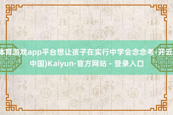 体育游戏app平台想让孩子在实行中学会念念考-开云(中国)Kaiyun·官方网站 - 登录入口