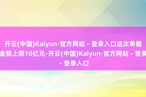 开云(中国)Kaiyun·官方网站 - 登录入口这次单据刊行金额上限10亿元-开云(中国)Kaiyun·官方网站 - 登录入口