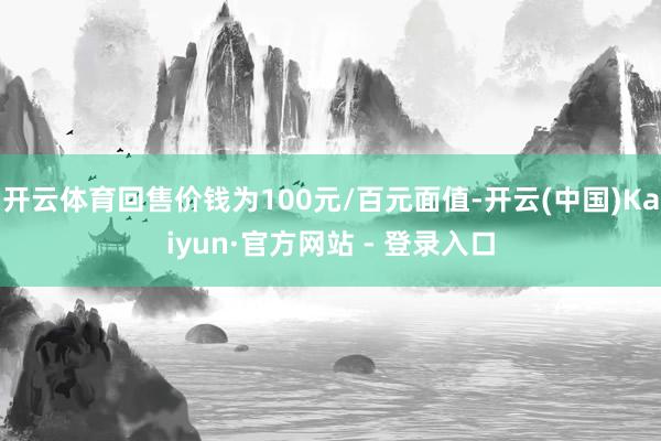 开云体育回售价钱为100元/百元面值-开云(中国)Kaiyun·官方网站 - 登录入口