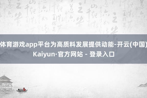 体育游戏app平台为高质料发展提供动能-开云(中国)Kaiyun·官方网站 - 登录入口