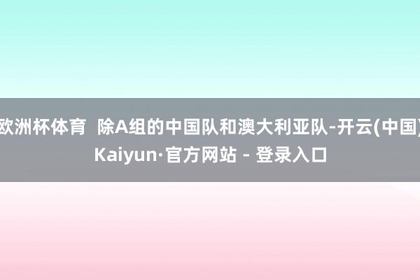 欧洲杯体育 除A组的中国队和澳大利亚队-开云(中国)Kaiyun·官方网站 - 登录入口
