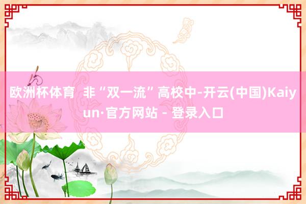 欧洲杯体育  非“双一流”高校中-开云(中国)Kaiyun·官方网站 - 登录入口