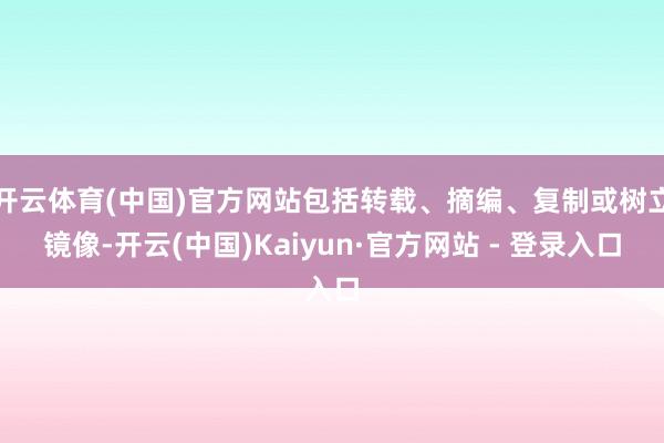 开云体育(中国)官方网站包括转载、摘编、复制或树立镜像-开云(中国)Kaiyun·官方网站 - 登录入口
