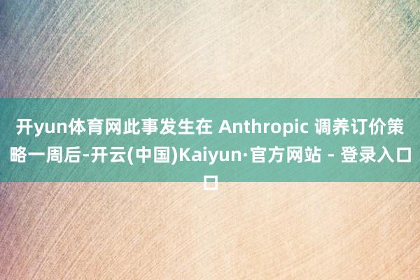 开yun体育网此事发生在 Anthropic 调养订价策略一周后-开云(中国)Kaiyun·官方网站 - 登录入口