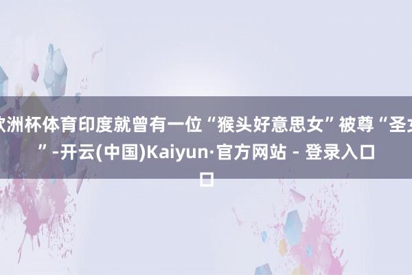 欧洲杯体育印度就曾有一位“猴头好意思女”被尊“圣女”-开云(中国)Kaiyun·官方网站 - 登录入口