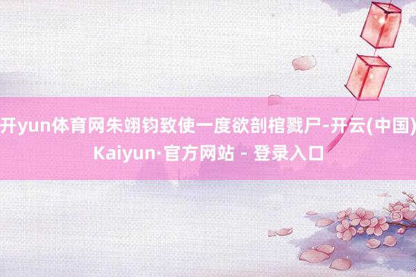 开yun体育网朱翊钧致使一度欲剖棺戮尸-开云(中国)Kaiyun·官方网站 - 登录入口
