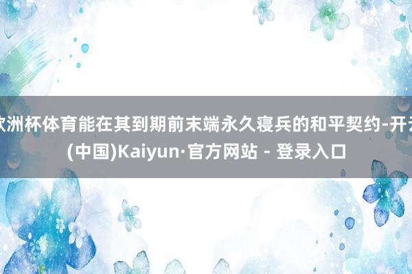 欧洲杯体育能在其到期前末端永久寝兵的和平契约-开云(中国)Kaiyun·官方网站 - 登录入口