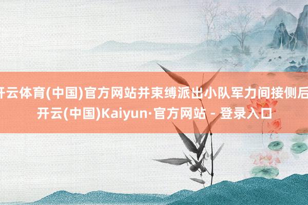 开云体育(中国)官方网站并束缚派出小队军力间接侧后-开云(中国)Kaiyun·官方网站 - 登录入口