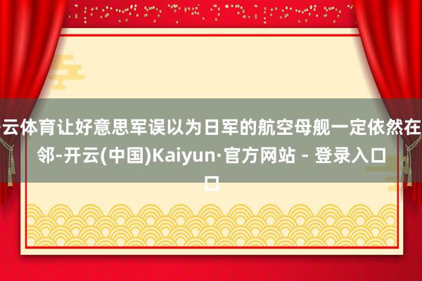 开云体育让好意思军误以为日军的航空母舰一定依然在隔邻-开云(中国)Kaiyun·官方网站 - 登录入口