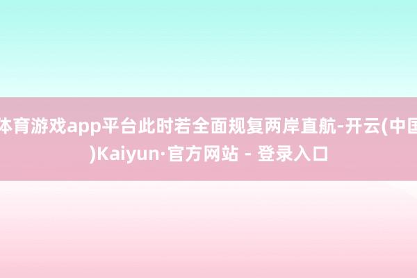 体育游戏app平台此时若全面规复两岸直航-开云(中国)Kaiyun·官方网站 - 登录入口