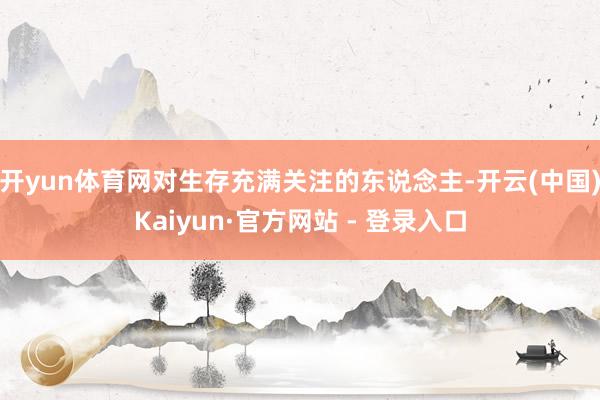 开yun体育网对生存充满关注的东说念主-开云(中国)Kaiyun·官方网站 - 登录入口