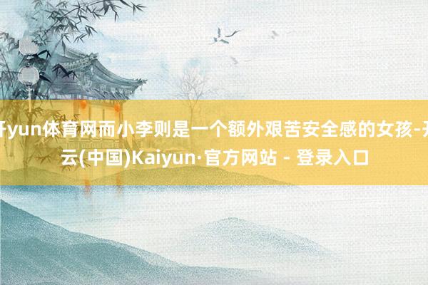 开yun体育网而小李则是一个额外艰苦安全感的女孩-开云(中国)Kaiyun·官方网站 - 登录入口