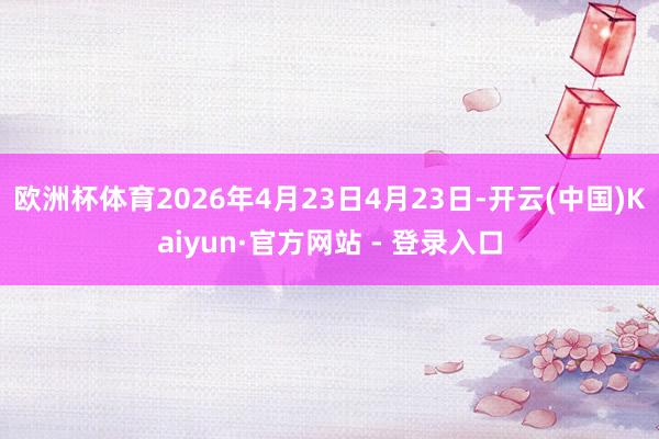 欧洲杯体育2026年4月23日4月23日-开云(中国)Kaiyun·官方网站 - 登录入口