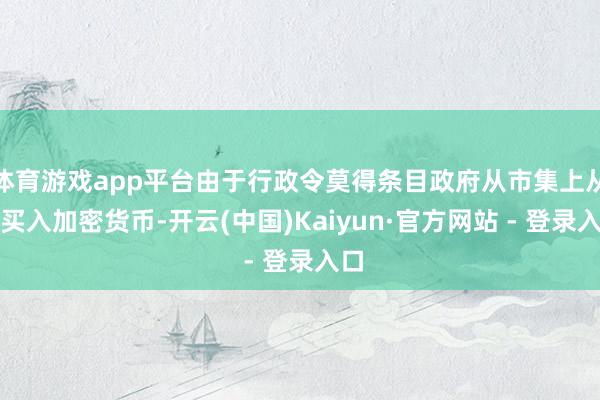 体育游戏app平台由于行政令莫得条目政府从市集上从头买入加密货币-开云(中国)Kaiyun·官方网站 - 登录入口