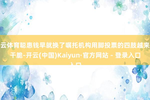 开云体育聪惠钱早就换了嘱托机构用脚投票的四肢越来越干脆-开云(中国)Kaiyun·官方网站 - 登录入口