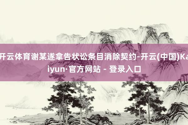 开云体育谢某遂拿告状讼条目消除契约-开云(中国)Kaiyun·官方网站 - 登录入口