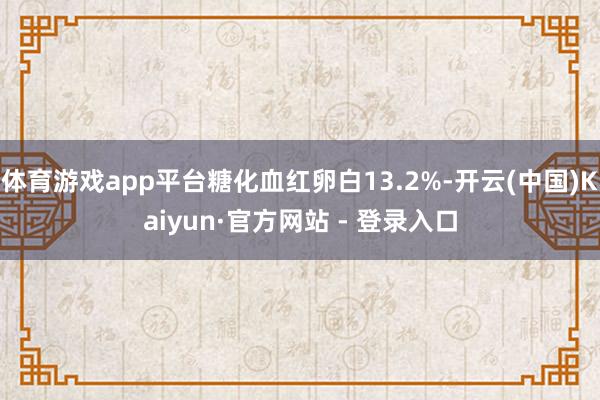 体育游戏app平台糖化血红卵白13.2%-开云(中国)Kaiyun·官方网站 - 登录入口