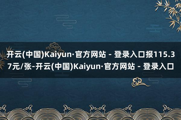 开云(中国)Kaiyun·官方网站 - 登录入口报115.37元/张-开云(中国)Kaiyun·官方网站 - 登录入口