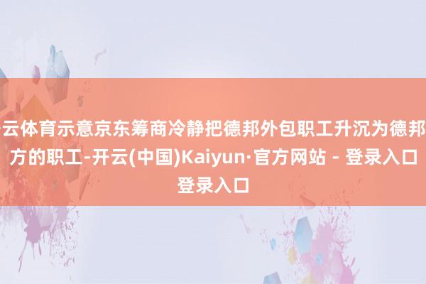 开云体育示意京东筹商冷静把德邦外包职工升沉为德邦我方的职工-开云(中国)Kaiyun·官方网站 - 登录入口