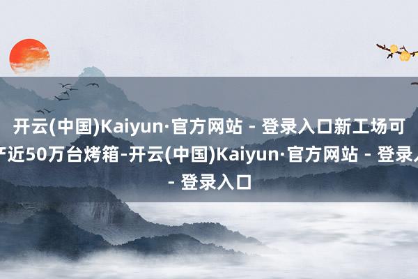 开云(中国)Kaiyun·官方网站 - 登录入口新工场可年产近50万台烤箱-开云(中国)Kaiyun·官方网站 - 登录入口