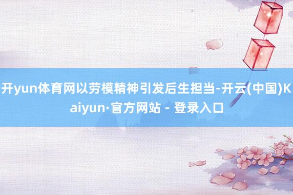 开yun体育网以劳模精神引发后生担当-开云(中国)Kaiyun·官方网站 - 登录入口