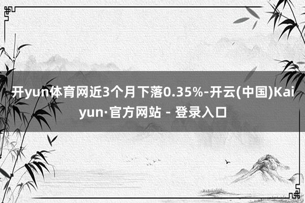 开yun体育网近3个月下落0.35%-开云(中国)Kaiyun·官方网站 - 登录入口