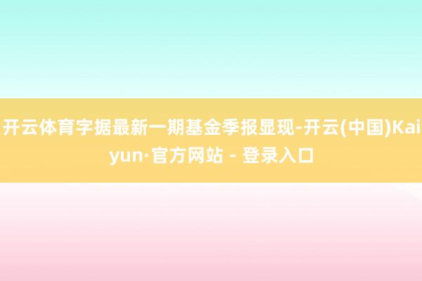 开云体育字据最新一期基金季报显现-开云(中国)Kaiyun·官方网站 - 登录入口