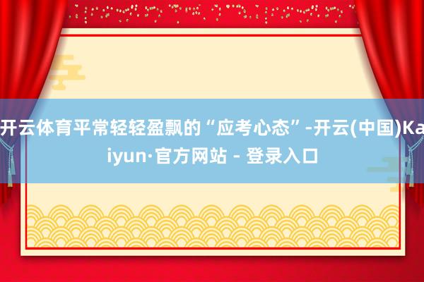 开云体育平常轻轻盈飘的“应考心态”-开云(中国)Kaiyun·官方网站 - 登录入口