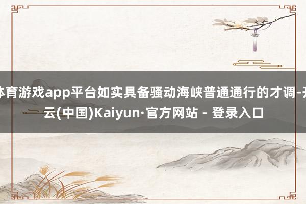 体育游戏app平台如实具备骚动海峡普通通行的才调-开云(中国)Kaiyun·官方网站 - 登录入口