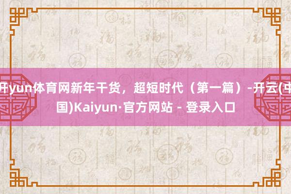 开yun体育网新年干货，超短时代（第一篇）-开云(中国)Kaiyun·官方网站 - 登录入口