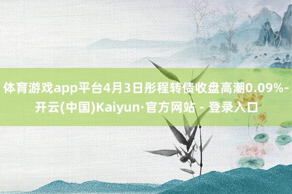 体育游戏app平台4月3日彤程转债收盘高潮0.09%-开云(中国)Kaiyun·官方网站 - 登录入口