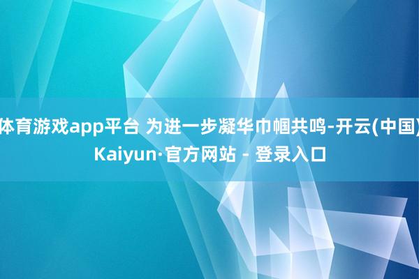体育游戏app平台 为进一步凝华巾帼共鸣-开云(中国)Kaiyun·官方网站 - 登录入口