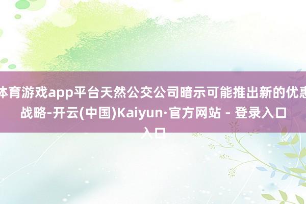 体育游戏app平台天然公交公司暗示可能推出新的优惠战略-开云(中国)Kaiyun·官方网站 - 登录入口