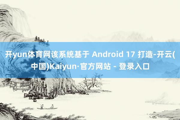 开yun体育网该系统基于 Android 17 打造-开云(中国)Kaiyun·官方网站 - 登录入口