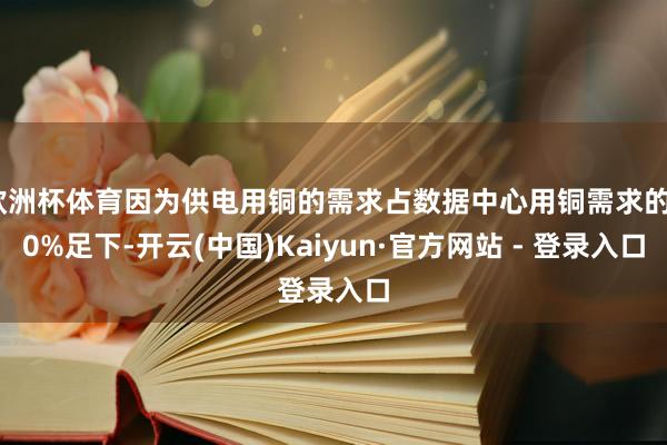 欧洲杯体育因为供电用铜的需求占数据中心用铜需求的90%足下-开云(中国)Kaiyun·官方网站 - 登录入口