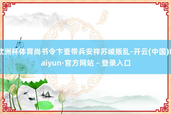 欧洲杯体育尚书令卞壸带兵安祥苏峻叛乱-开云(中国)Kaiyun·官方网站 - 登录入口