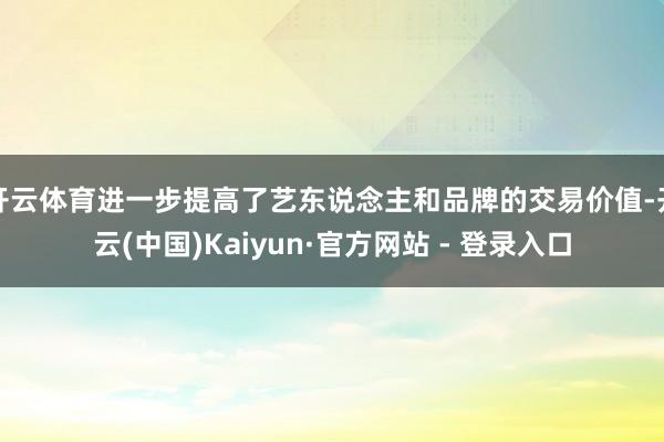 开云体育进一步提高了艺东说念主和品牌的交易价值-开云(中国)Kaiyun·官方网站 - 登录入口
