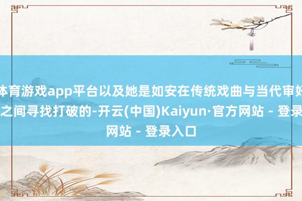 体育游戏app平台以及她是如安在传统戏曲与当代审好意思之间寻找打破的-开云(中国)Kaiyun·官方网站 - 登录入口