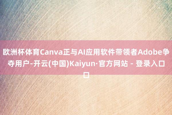 欧洲杯体育Canva正与AI应用软件带领者Adobe争夺用户-开云(中国)Kaiyun·官方网站 - 登录入口
