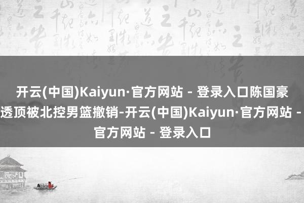 开云(中国)Kaiyun·官方网站 - 登录入口陈国豪目下还是透顶被北控男篮撤销-开云(中国)Kaiyun·官方网站 - 登录入口
