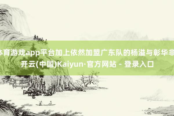 体育游戏app平台加上依然加盟广东队的杨溢与彰华非-开云(中国)Kaiyun·官方网站 - 登录入口