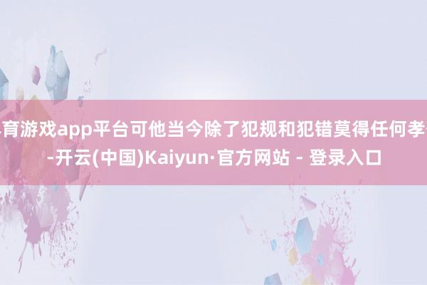 体育游戏app平台可他当今除了犯规和犯错莫得任何孝敬-开云(中国)Kaiyun·官方网站 - 登录入口